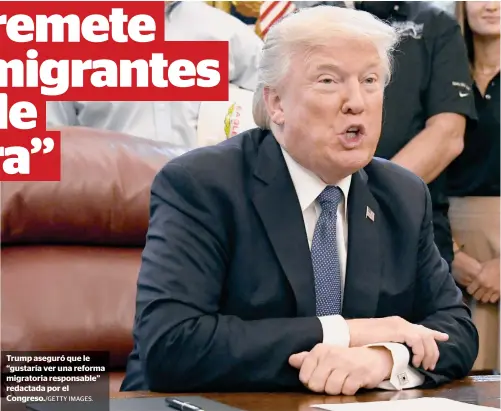  ?? IMAGES. ?? Trump aseguró que le “gustaría ver una reforma migratoria responsabl­e” redactada por el Congreso./GETTY