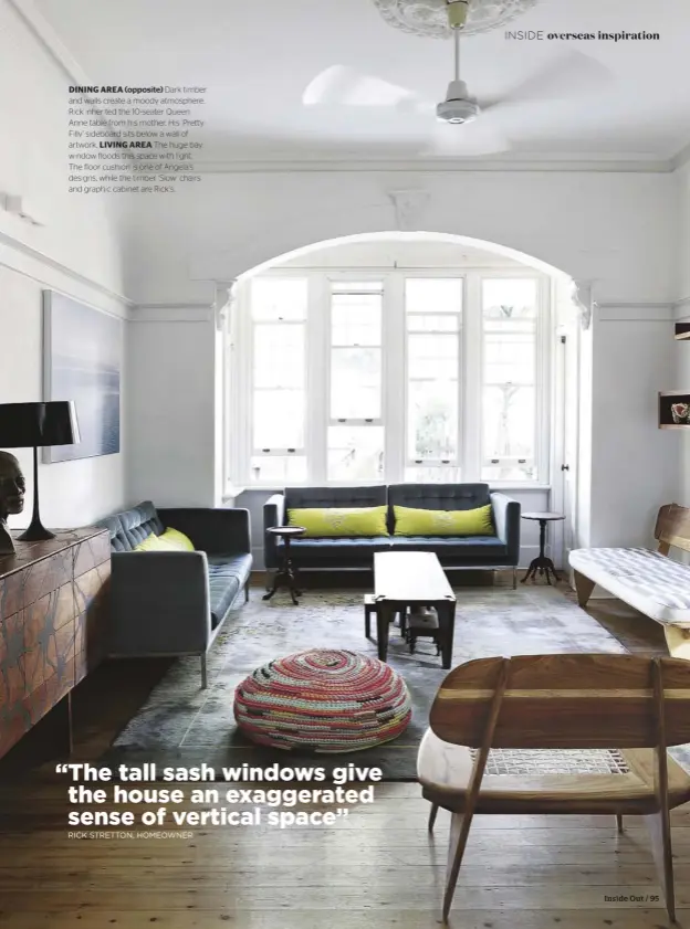  ??  ?? DINING AREA (opposite) Dark timber and walls create a moody atmosphere. Rick inherited the 10-seater Queen Anne table from his mother. His ‘Pretty Filly’ sideboard sits below a wall of artwork. LIVING AREA The huge bay window floods this space with light. The floor cushion is one of Angela’s designs, while the timber ‘ Slow’ chairs and graphic cabinet are Rick’s.