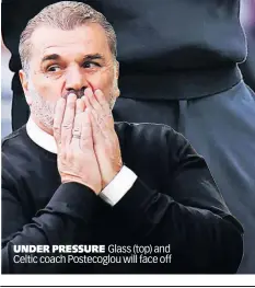  ?? ?? UNDER PRESSURE Glass (top) and Celtic coach Postecoglo­u will face off