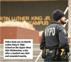  ?? ?? Police keep eye on Martin Luther King Jr. High School on the Upper West Side Wednesday, a day after a student was shot and wounded nearby.