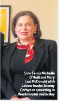  ??  ?? Sinn Fein’s MichelleO’Neill and Mary Lou McDonald with Labour leader Jeremy Corbyn at a meeting in Westminste­r yesterday