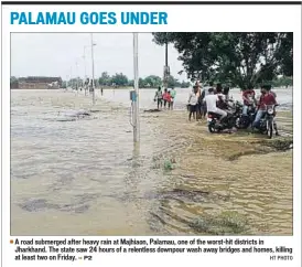  ?? HT PHOTO ?? A road submerged after heavy rain at Majhiaon, Palamau, one of the worst-hit districts in Jharkhand. The state saw 24 hours of a relentless downpour wash away bridges and homes, killing at least two on Friday.