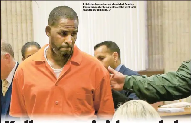  ?? AP ?? R. Kelly has been put on suicide watch at Brooklyn federal prison after being sentenced this week to 30 years for sex traffickin­g.