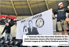  ?? Jonathan Myers ?? > Swansea City fans show their disdain for the club’s American owners after the last game of the Premier League at the Liberty Stadium yesterday