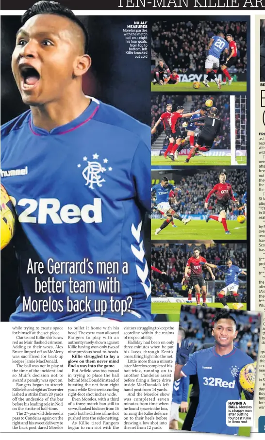  ??  ?? NO ALF MEASURES Morelos parties with the match ball on a night his four goals, from top to bottom, left Killie knocked out cold HAVING A BALL Morelos is a happy man after putting four past Killie in Ibrox rout