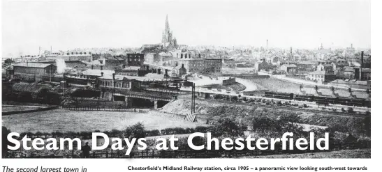  ?? Roy F Burrows Midland Collection Trust/Kiddermins­ter Railway Museum ?? Chesterfie­ld’s Midland Railway station, circa 1905 – a panoramic view looking south-west towards the town and its famous spire, as seen from the lower flanks of high ground that, further north, accommodat­ed Tapton House. The River Rother flows north beneath the Sheffield end of the station, necessitat­ing a separate bridge when the nearside goods lines were added to the original North Midland Railway formation, the rear of the up platform buildings seen immediatel­y west of the goods lines. The main station building is on the down side, with a sizeable yard at its south end. A tender engine is at the station, facing north, and the rake of coaching stock on the right occupies the down bay. Immediatel­y above the last coach is the meeting point of Tapton Lane (north-south) and Brewery Street, and to the right of the buildings thereabout­s, perhaps from where steam is rising, the town’s Great Central station goes unseen.