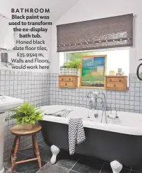  ??  ?? BATHROOM Black paint was used to transform the ex-display bath tub. honed black slate floor tiles, £35.95sq m, walls and Floors, would work here