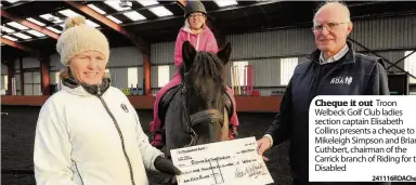  ??  ?? Cheque it out Troon Welbeck Golf Club ladies section captain Elisabeth Collins presents a cheque to Mikeleigh Simpson and Brian Cuthbert, chairman of the Carrick branch of Riding for the Disabled 241116RDAC­heque