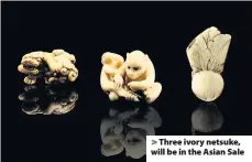  ??  ?? > Three ivory netsuke, will be in the Asian Sale