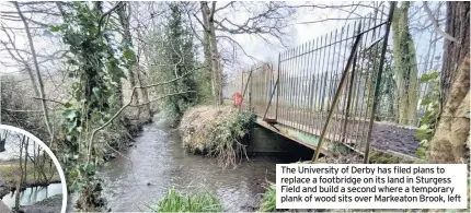  ??  ?? The University of Derby has filed plans to replace a footbridge on its land in Sturgess Field and build a second where a temporary plank of wood sits over Markeaton Brook, left