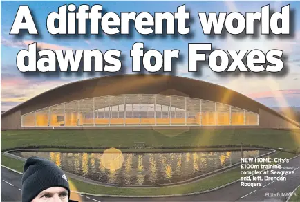  ?? PLUMB IMAGES ?? NEW HOME: City’s £100m training complex at Seagrave and, left, Brendan Rodgers