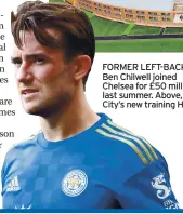 ?? ?? FORMER LEFT-BACK: Ben Chilwell joined Chelsea for £50 million last summer. Above, City’s new training HQ