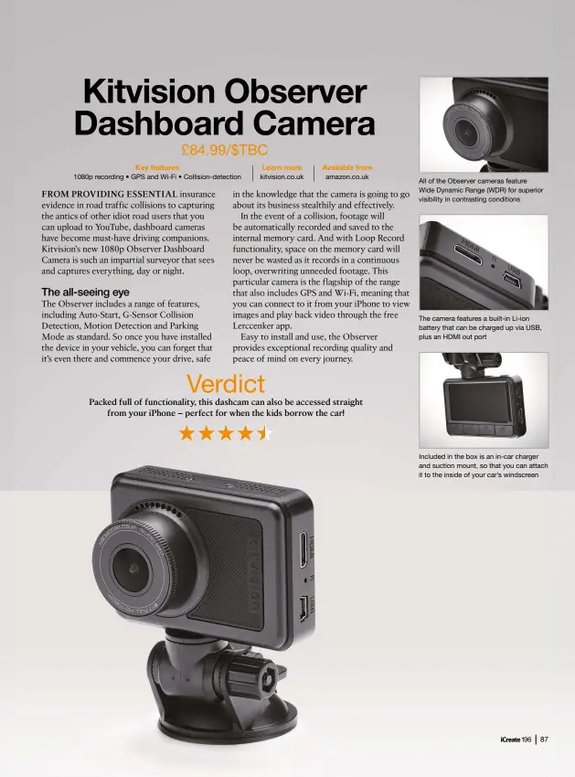  ??  ?? All of the Observer cameras featureWid­e Dynamic Range (WDR) for superior visibility in contrastin­g conditions The camera features a built-in Li-ion battery that can be charged up via USB, plus an HDMI out port Included in the box is an in-car charger and suction mount, so that you can attach it to the inside of your car’s windscreen