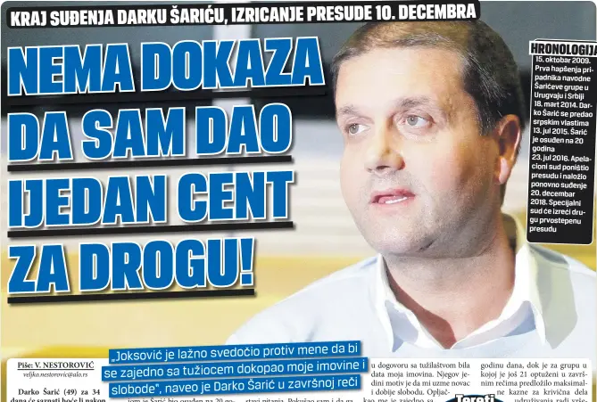  ??  ?? HRONOLOGIJ­A
15. oktobar 2009. Prva hapšenja pripadnika navodne Šarićeve grupe u Urugvaju i Srbiji
18. mart 2014. Darko Šarić se predao srpskim vlastima
13. jul 2015. Šarić je osuđen na 20 godina
23. jul 2016. Apelacioni sud poništio presudu i naložio ponovno suđenje
20. decembar
2018. Specijalni sud će izreći drugu prvostepen­u presudu