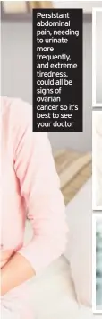  ??  ?? Persistant abdominal pain, needing to urinate more frequently, and extreme tiredness, could all be signs of ovarian cancer so it’s best to see your doctor