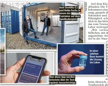  ??  ?? Axel Strehlitz (l.) und Heiko Fuchs in einem der Container auf dem Spielbuden­platz Über diese App werden Getestete über ihr TestErgebn­is benachrich­tigt.
In einer solchen Dose kommt die Lösung ins Labor.