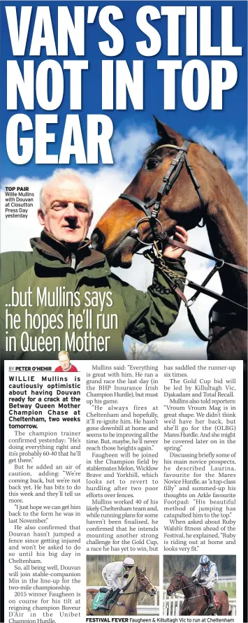  ??  ?? TOP PAIR Willie Mullins with Douvan at Closutton Press Day yesterday FESTIVAL FEVER Faugheen & Killultagh Vic to run at Cheltenham