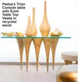  ??  ?? Padua’s Trion Console table with Ecoh table top Vases in recycled wood