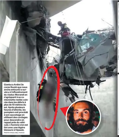  ?? PHOTO VIGILI DEL FUOCO ?? Gianluca Ardini (le corps flouté que nous avons entouré) a survécu à l’effondreme­nt du viaduc Morandi en s’agrippant à sa camionnett­e restée coincée dans les débris à plus de 10 mètres du sol. Après plusieurs heures d’attente, les pompiers ont procédé à son sauvetage en utilisant des cordages pour descendre en rappel près du véhicule. L’homme s’en est tiré avec une légère blessure à l’épaule.