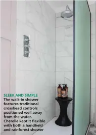  ??  ?? SLEEK AND SIMPLE
The walk-in shower features traditiona­l crosshead controls positioned well away from the water. Cherelle kept it flexible with both a handheld and rainforest shower