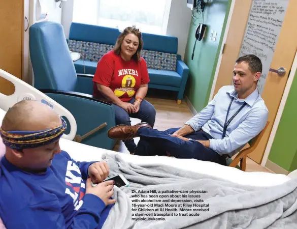 ?? RILEY CHILDREN’S HEALTH ?? Dr. Adam Hill, a palliative-care physician who has been open about his issues with alcoholism and depression, visits 16-year-old Madi Moore at Riley Hospital for Children at IU Health. Moore received a stem-cell transplant to treat acute myeloid leukemia.