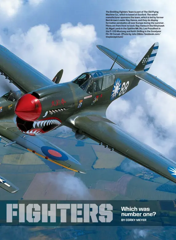  ??  ?? The Breitling Fighters Team is part of The Old Flying Machine Co., which is based at Duxford. The watch manufactur­er sponsors the team, which is led by former Red Arrows Leader Ray Hanna, and they do display formation aerobatics all over Europe during the summer. Pilots are from front to back: Ray Hanna in the Kittyhawk IA; Nigel Lamb in the Spitfire Mk.IXc; Lee Proudfoot in the P-51D Mustang and Keith Skilling in the Goodyear FG-1D Corsair. (Photo by John Dibbs/facebook.com/ theplanepi­cture)