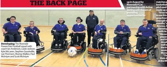  ??  ?? Developing The Riverside Powerchair Football squad with coach Ian Anderson, Lizzie Jackson, Kyle McLaren, Stephen Goodwillie, Lee Thomson, Murray Mallice, Paul McIntyre and Scott McIntyre