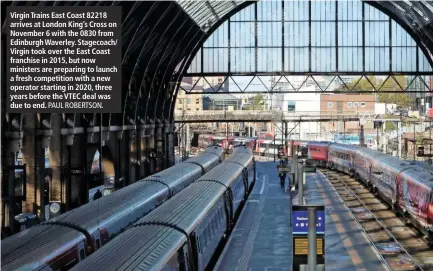  ?? PAUL ROBERTSON. ?? Virgin Trains East Coast 82218 arrives at London King’s Cross on November 6 with the 0830 from Edinburgh Waverley. Stagecoach/ Virgin took over the East Coast franchise in 2015, but now ministers are preparing to launch a fresh competitio­n with a new...