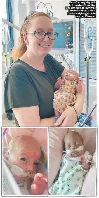  ?? ?? Mum Courtney Hey with first daughter Freya Hey, who was born at Townsville University Hospital via csection weighing just 466 grams at 23 weeks.