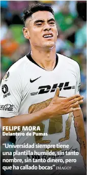  ??  ?? FELIPE MORA Delantero de Pumas “Universida­d siempre tiene una plantilla humilde, sin tanto nombre, sin tanto dinero, pero que ha callado bocas” IMAGO7