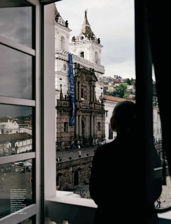  ??  ?? A room with a view at Casa Gangotena, a historic mansion turned boutique hotel overlookin­g Quito’s Plaza de San Francisco. Opposite: Looking down on the forest canopy from Mashpi Lodge’s Dragonfly cable car.