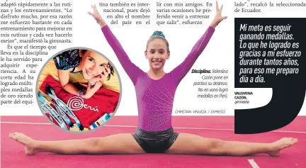  ?? CHRISTIAN VINUEZA / EXPRESO VALENTINA CAZÓN, gimnasta ?? Disciplina. Valentina Cazón pone en práctica su destreza. No en vano logró medallas en Perú. Mi meta es seguir ganando medallas. Lo que he logrado es gracias a mi esfuerzo durante tantos años, para eso me preparo día a día.