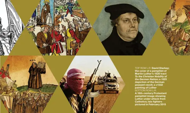  ??  ?? TOP ROW L-R: David Starkey; the cover of a pamphlet of Martin Luther’s 1520 tract To the Christian Nobility of the German Nation; a 1525 depiction of the German peasant revolt; a c1532 painting of Luther BOTTOM ROW L-R: A 16th- century Protestant...