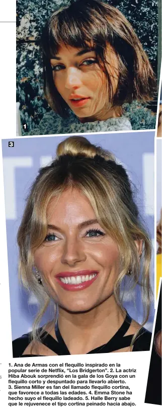  ??  ?? 1. Ana de Armas con el flequillo inspirado en la popular serie de Netflix, “Los Bridgerton”. 2. La actriz Hiba Abouk sorprendió en la gala de los Goya con un flequillo corto y despuntado para llevarlo abierto.
3. Sienna Miller es fan del llamado flequillo cortina, que favorece a todas las edades. 4. Emma Stone ha hecho suyo el flequillo ladeado. 5. Halle Berry sabe que le rejuvenece el tipo cortina peinado hacia abajo. 3 1