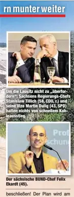  ??  ?? Um die Lausitz nicht zu „überforder­n“: Sachsens Regierungs-Chefs Stanislaw Tillich (58, CDU, r.) und seine Vize Martin Dulig (43, SPD) halten nichts von schnellem Kohleausst­ieg. Der sächsische BUND-Chef Felix Ekardt (45).