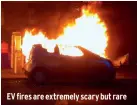  ?? ?? EV fires are extremely scary but rare