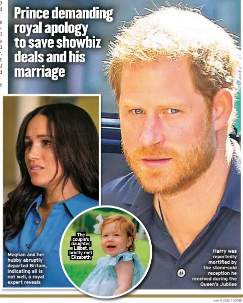  ?? ?? Meghan and her hubby abruptly departed Britain, indicating all is not well, a royal expert reveals
The couple’s daughter, Lilibet, briefly met Elizabeth
Harry was reportedly mortified by the stone-cold reception he received during the Queen’s Jubilee