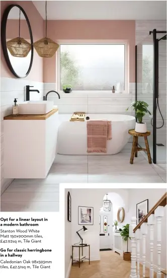  ?? ?? Opt for a linear layout in a modern bathroom Stanton Wood White Matt 150x900mm tiles, £42.92sq m, Tile Giant Go for classic herringbon­e in a hallway Caledonian Oak 98x593mm tiles, £42.51sq m, Tile Giant