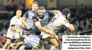  ??  ?? &gt; Dan Evans of Ospreys tries to break free from the Cardiff Blues defence during last season’s Judgement Day clash