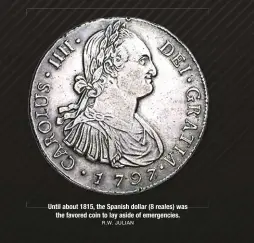  ??  ?? Until about 1815, the Spanish dollar (8 reales) was the favored coin to lay aside of emergencie­s. R.W. JULIAN