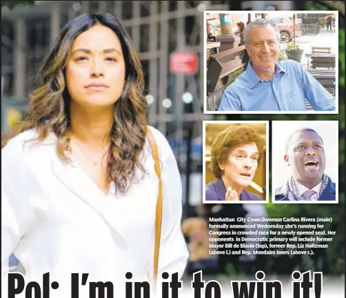  ?? ?? Manhattan City Councilwom­an Carlina Rivera (main) formally announced Wednesday she’s running for Congress in crowded race for a newly opened seat. Her opponents in Democratic primary will include former Mayor Bill de Blasio (top), former Rep. Liz Holtzman (above l.) and Rep. Mondaire Jones (above r.).