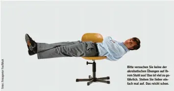  ??  ?? Bitte versuchen Sie keine der akrobatisc­hen Übungen auf Ih rem Stuhl aus! Das ist viel zu ge fährlich. Stehen Sie lieber ein fach mal auf. Das reicht schon.