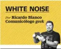  ??  ?? Por Ricardo Blanco Comunicólo­go geek WHITE NOISE