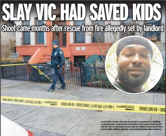  ?? ?? Lavel Frasier (inset), who was shot dead in a basement of a building on Sterling Place (main photo) in Brooklyn early Sunday, had teamed with his wife in September to save their six children from a fire in their Cypress Hills building allegedly set by landlord Rafiqul Islam (below).