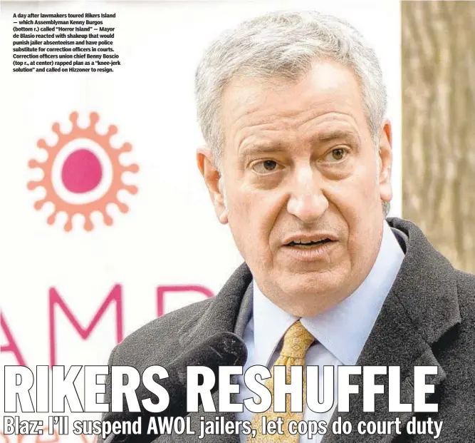  ??  ?? A day after lawmakers toured Rikers Island — which Assemblyma­n Kenny Burgos (bottom r.) called “Horror Island” — Mayor de Blasio reacted with shakeup that would punish jailer absenteeis­m and have police substitute for correction officers in courts. Correction officers union chief Benny Boscio (top r., at center) rapped plan as a “knee-jerk solution” and called on Hizzoner to resign.