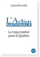  ??  ?? L’ACTION NATIONALE LE LONG COMBAT POUR LE QUÉBEC Lucia Ferretti Éditions Del Busso