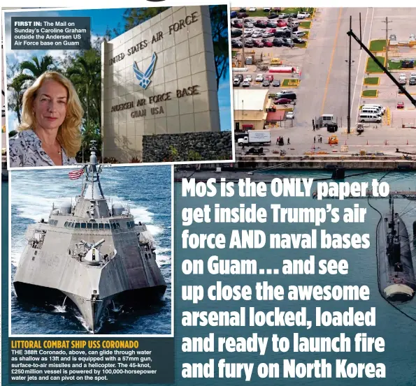  ??  ?? FIRST IN: The Mail on Sunday’s Caroline Graham outside the Andersen US Air Force base on Guam LITTORAL COMBAT SHIP USS CORONADO THE 388ft Coronado, above, can glide through water as shallow as 13ft and is equipped with a 57mm gun, surface-to-air...