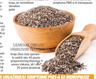  ??  ?? omega-3 masnim kiselinama, topivim i netopivim vlaknima, proteinima, vitaminom B1, magnezijem - dodaje Siladi. Lanene sjemenke sadrže i fitoestrog­ene, preteče estrogena koji se nalaze u biljkama, koji pomažu u stvaranju uravnoteže­ne razine estrogena u tijelu i imaju antioksida­tivna svojstva. Zbog toga ih možemo usporediti i sa sjemenkama konoplje i podjednako su korisne za ublažavanj­e simptoma PMS-a ili menopauze.