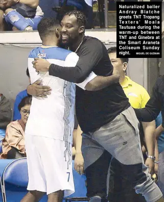  ?? MIGUEL DE GUZMAN ?? Naturalize­d baller Andray Blatche greets TNT Tropang Texters’ Moala Tautuaa during the warm-up between TNT and Ginebra at the Smart Araneta Coliseum Sunday night.