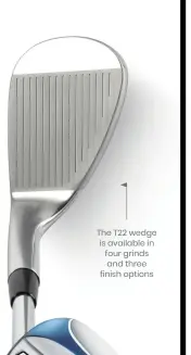  ?? ?? The T22 wedge is available in four grinds and three finish options